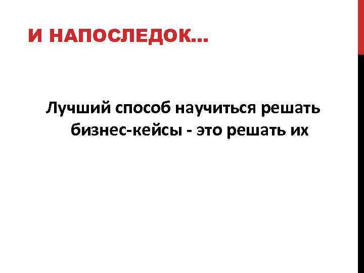 И НАПОСЛЕДОК… Лучший способ научиться решать бизнес-кейсы - это решать их 