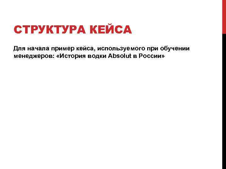 СТРУКТУРА КЕЙСА Для начала пример кейса, используемого при обучении менеджеров: «История водки Absolut в