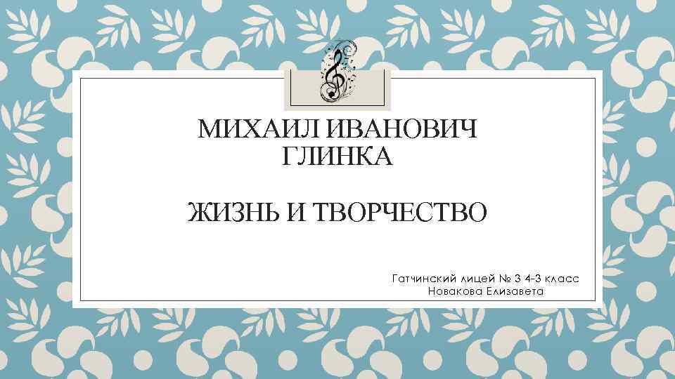 МИХАИЛ ИВАНОВИЧ ГЛИНКА ЖИЗНЬ И ТВОРЧЕСТВО Гатчинский лицей № 3 4 -3 класс Новакова