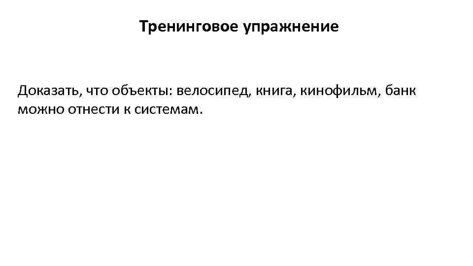 Тренинговое упражнение Доказать, что объекты: велосипед, книга, кинофильм, банк можно отнести к системам. 