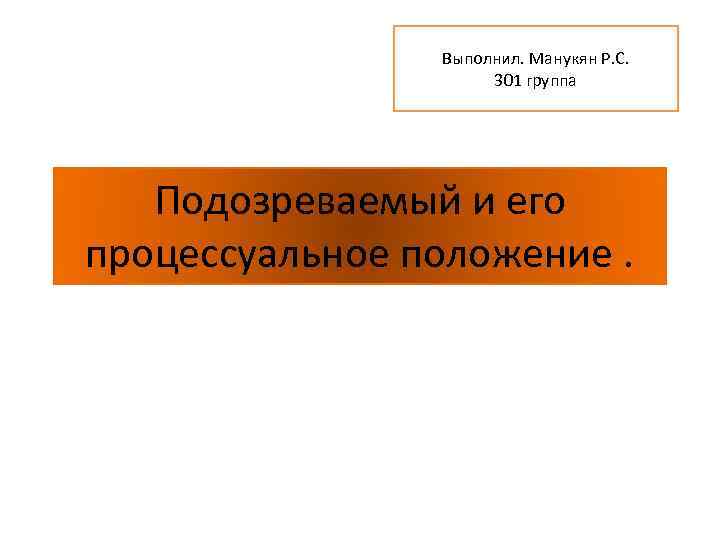 Выполнил. Манукян Р. С. 301 группа Подозреваемый и его процессуальное положение. 