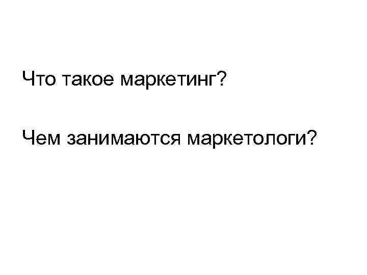 Что такое маркетинг? Чем занимаются маркетологи? 