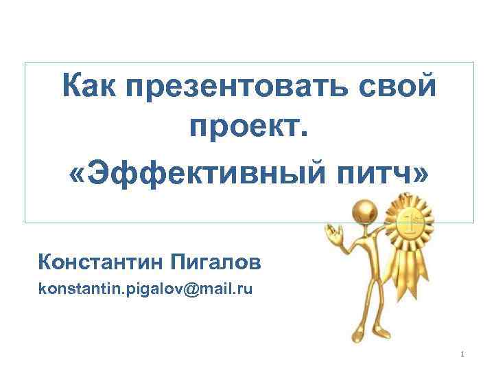 Как презентовать свой проект. «Эффективный питч» Константин Пигалов konstantin. pigalov@mail. ru 1 