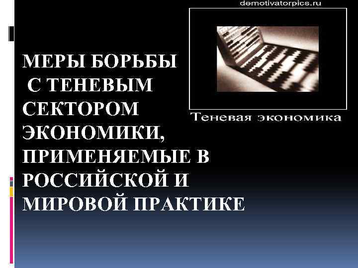 МЕРЫ БОРЬБЫ С ТЕНЕВЫМ СЕКТОРОМ ЭКОНОМИКИ, ПРИМЕНЯЕМЫЕ В РОССИЙСКОЙ И МИРОВОЙ ПРАКТИКЕ 