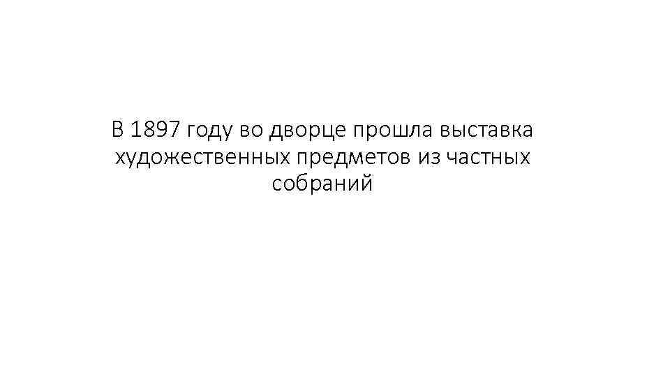 В 1897 году во дворце прошла выставка художественных предметов из частных собраний 