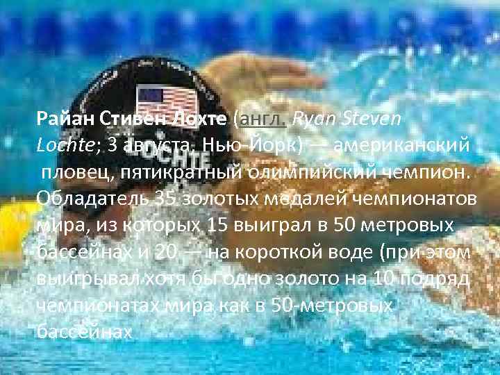 Райан Стивен Лохте (англ. Ryan Steven Lochte; 3 августа, Нью-Йорк) — американский пловец, пятикратный