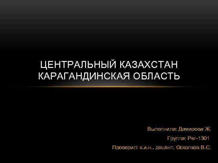 ЦЕНТРАЛЬНЫЙ КАЗАХСТАН КАРАГАНДИНСКАЯ ОБЛАСТЬ Выполнила: Дамирова Ж. Группа: Рег-1301 Проверил: к. и. н. ,