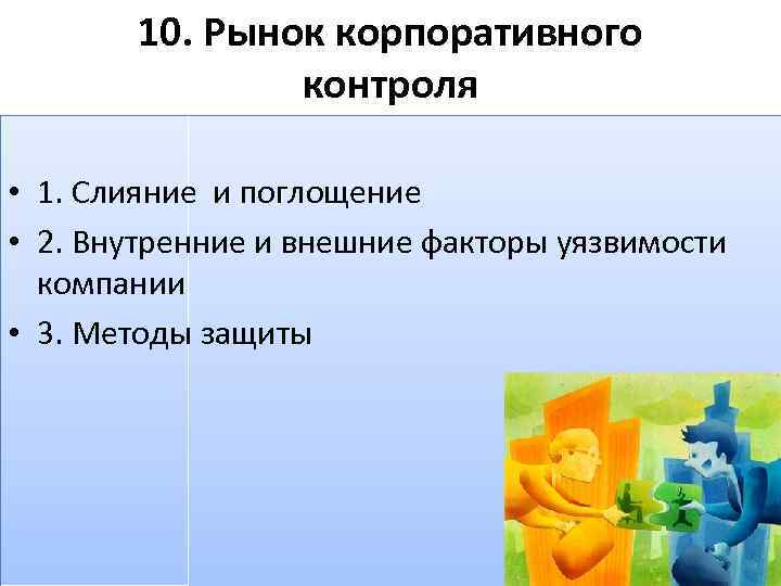 10. Рынок корпоративного контроля • 1. Слияние и поглощение • 2. Внутренние и внешние