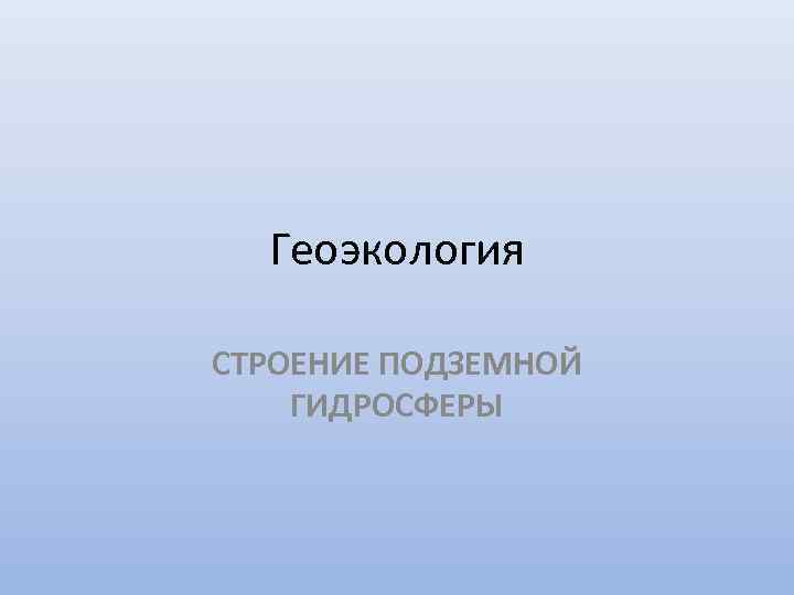 Геоэкология СТРОЕНИЕ ПОДЗЕМНОЙ ГИДРОСФЕРЫ 