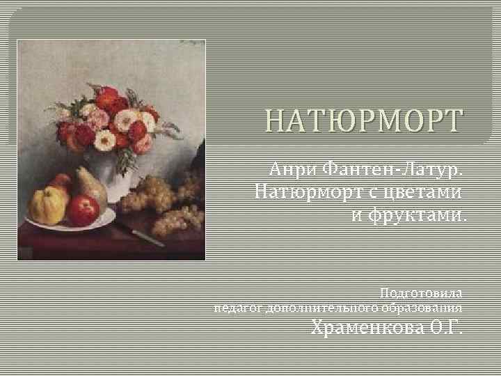 НАТЮРМОРТ Анри Фантен-Латур. Натюрморт с цветами и фруктами. Подготовила педагог дополнительного образования Храменкова О.