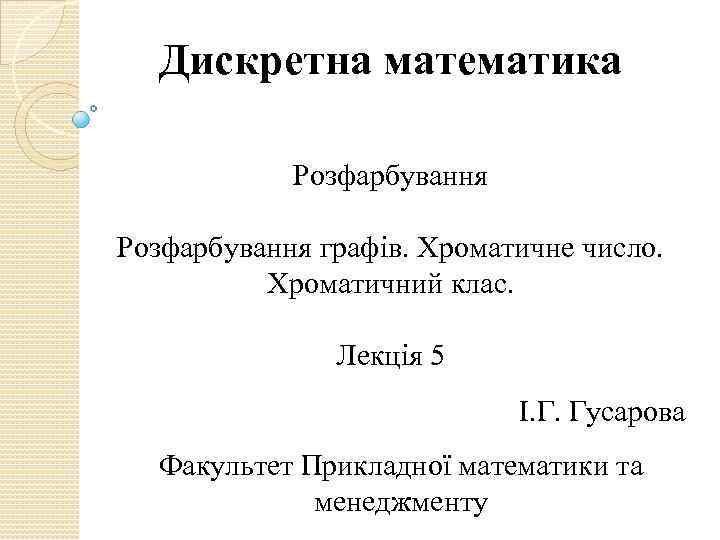 Дискретна математика Розфарбування графів. Хроматичне число. Хроматичний клас. Лекція 5 І. Г. Гусарова Факультет