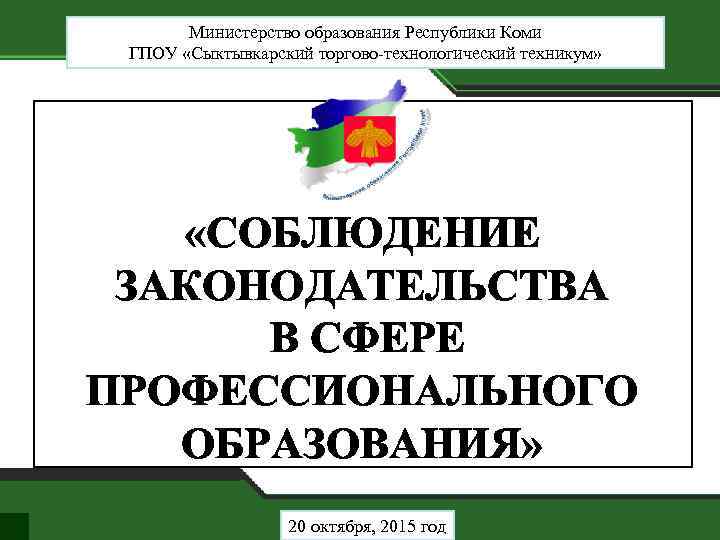 Министерство образования Республики Коми ГПОУ «Сыктывкарский торгово-технологический техникум» «СОБЛЮДЕНИЕ ЗАКОНОДАТЕЛЬСТВА В СФЕРЕ ПРОФЕССИОНАЛЬНОГО ОБРАЗОВАНИЯ»