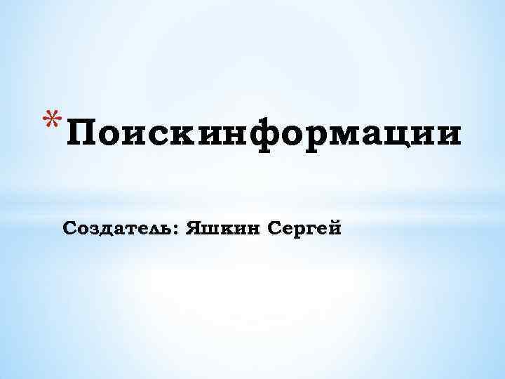 * Поиск информации Создатель: Яшкин Сергей 