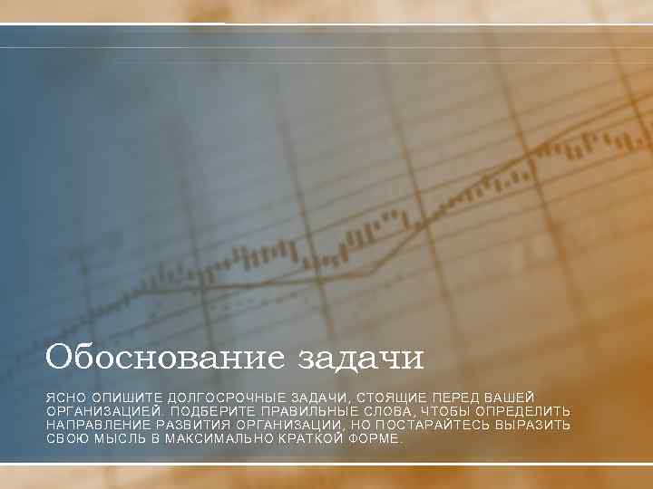 Обоснование задачи ЯСНО ОПИШИТЕ ДОЛГОСРОЧНЫЕ ЗАДАЧИ, СТОЯЩИЕ ПЕРЕД ВАШЕЙ ОРГАНИЗАЦИЕЙ. ПОДБЕРИТЕ ПРАВИЛЬНЫЕ СЛОВА, ЧТОБЫ