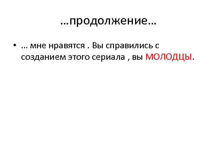 …продолжение… • … мне нравятся. Вы справились с созданием этого сериала , вы МОЛОДЦЫ.