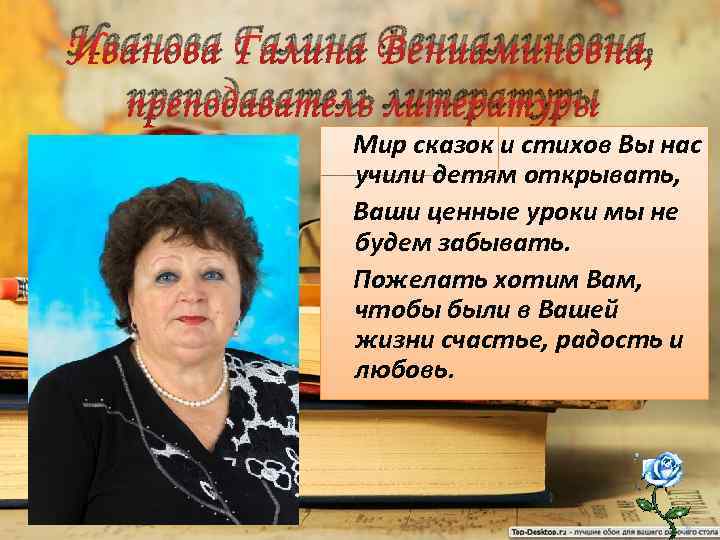 Иванова Галина Вениаминовна, преподаватель литературы Мир сказок и стихов Вы нас учили детям открывать,
