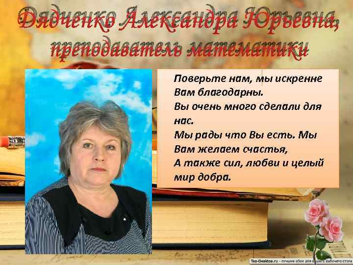 Дядченко Александра Юрьевна, преподаватель математики Поверьте нам, мы искренне Вам благодарны. Вы очень много