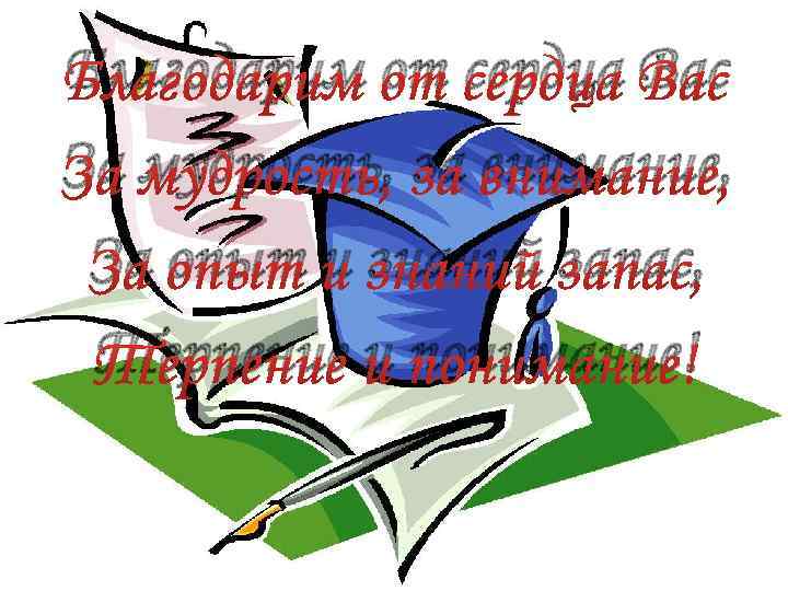 Благодарим от сердца Вас За мудрость, за внимание, За опыт и знаний запас, Терпение