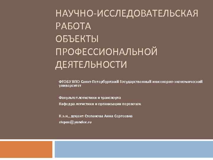 НАУЧНО-ИССЛЕДОВАТЕЛЬСКАЯ РАБОТА ОБЪЕКТЫ ПРОФЕССИОНАЛЬНОЙ ДЕЯТЕЛЬНОСТИ ФГОБУ ВПО Санкт-Петербургский Государственный инженерно-экономический университет Факультет логистики и