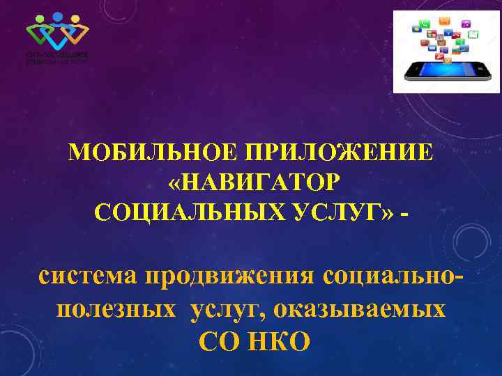 ПРОЕКТ МОБИЛЬНОЕ ПРИЛОЖЕНИЕ «НАВИГАТОР СОЦИАЛЬНЫХ УСЛУГ» - система продвижения социальнополезных услуг, оказываемых СО НКО