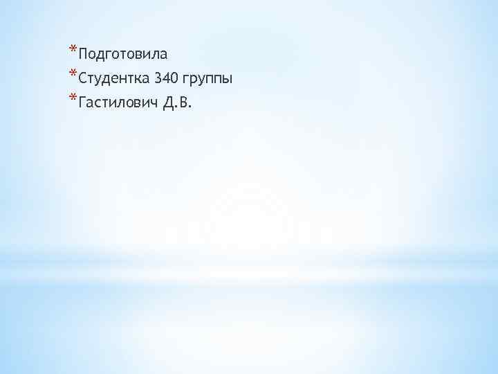 *Подготовила *Студентка 340 группы *Гастилович Д. В. 