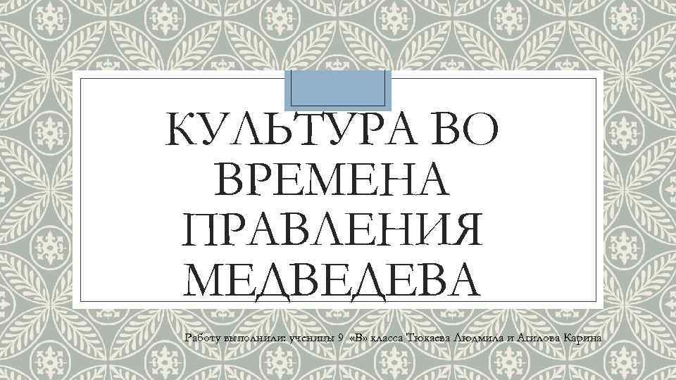 КУЛЬТУРА ВО ВРЕМЕНА ПРАВЛЕНИЯ МЕДВЕДЕВА Работу выполнили: ученицы 9 «В» класса Тюкаева Людмила и