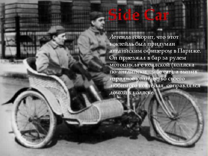 Side Car Легенда говорит, что этот коктейль был придуман английским офицером в Париже. Он