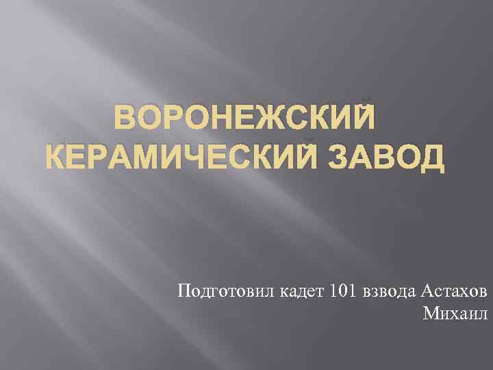 ВОРОНЕЖСКИЙ КЕРАМИЧЕСКИЙ ЗАВОД Подготовил кадет 101 взвода Астахов Михаил 