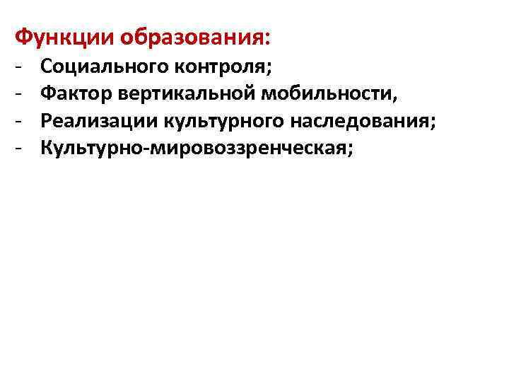 Функции образования: - Социального контроля; Фактор вертикальной мобильности, Реализации культурного наследования; Культурно-мировоззренческая; 