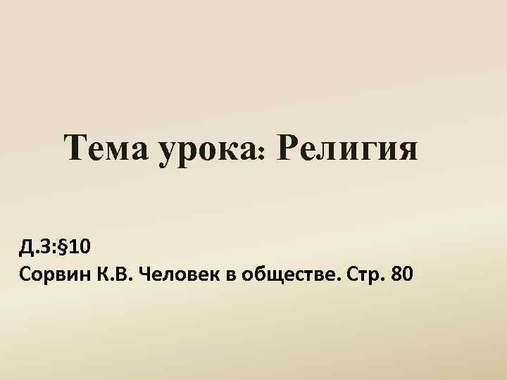 Тема урока: Религия Д. З: § 10 Сорвин К. В. Человек в обществе. Стр.