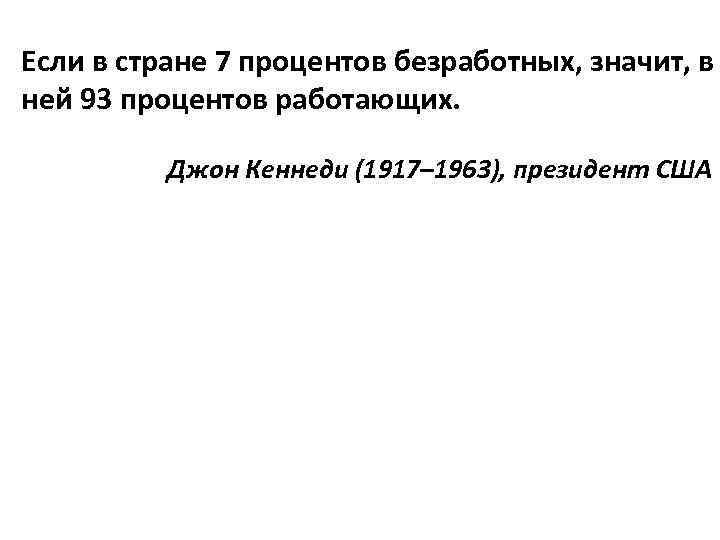 Если в стране 7 процентов безработных, значит, в ней 93 процентов работающих. Джон Кеннеди