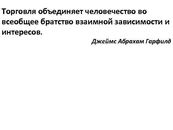 Торговля объединяет человечество во всеобщее братство взаимной зависимости и интересов. Джеймс Абрахам Гарфилд 