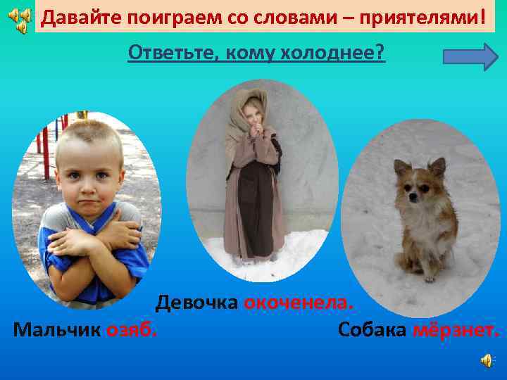 Давайте поиграем со словами – приятелями! Ответьте, кому холоднее? Девочка окоченела. Мальчик озяб. Собака