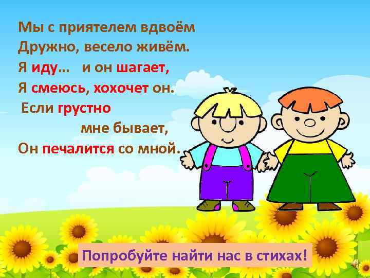Мы с приятелем вдвоём Дружно, весело живём. Я иду… и он шагает, Я смеюсь,