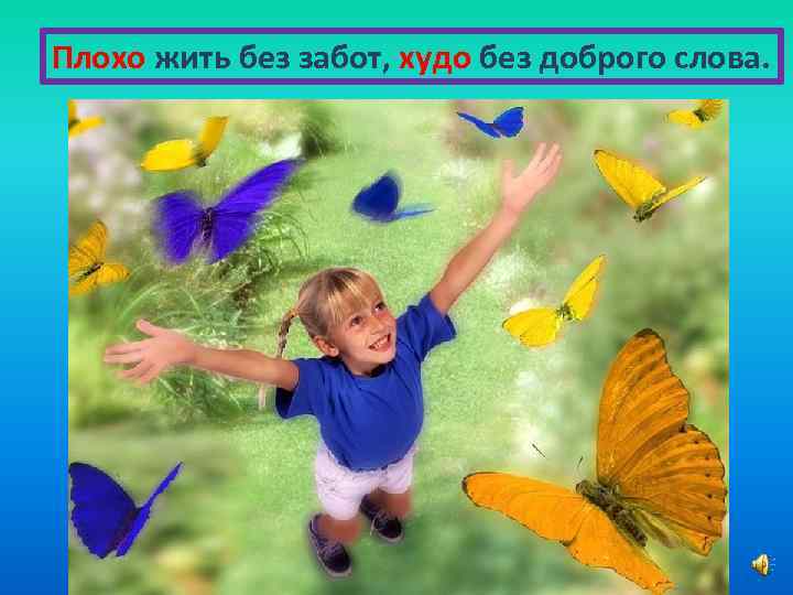 Плохо жить без забот, худо без доброго слова. 