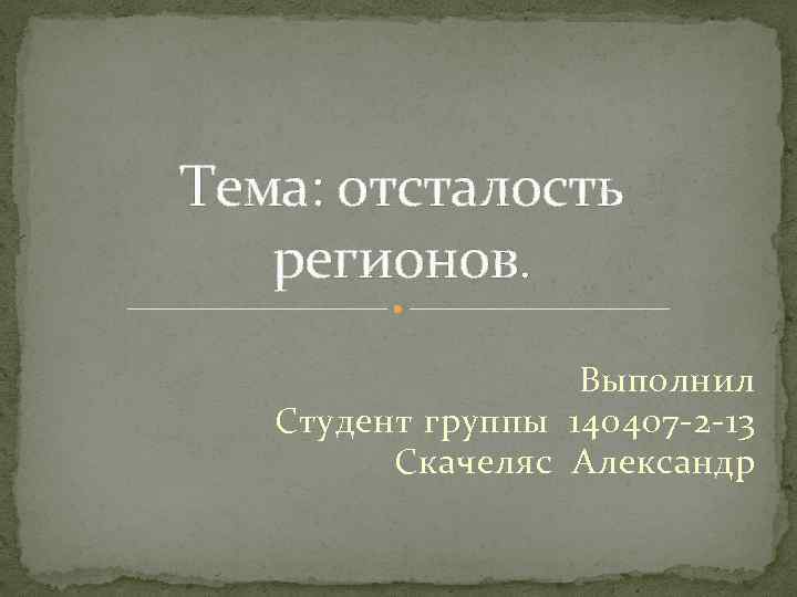 Тема: отсталость регионов. Выполнил Студент группы 140407 -2 -13 Скачеляс Александр 