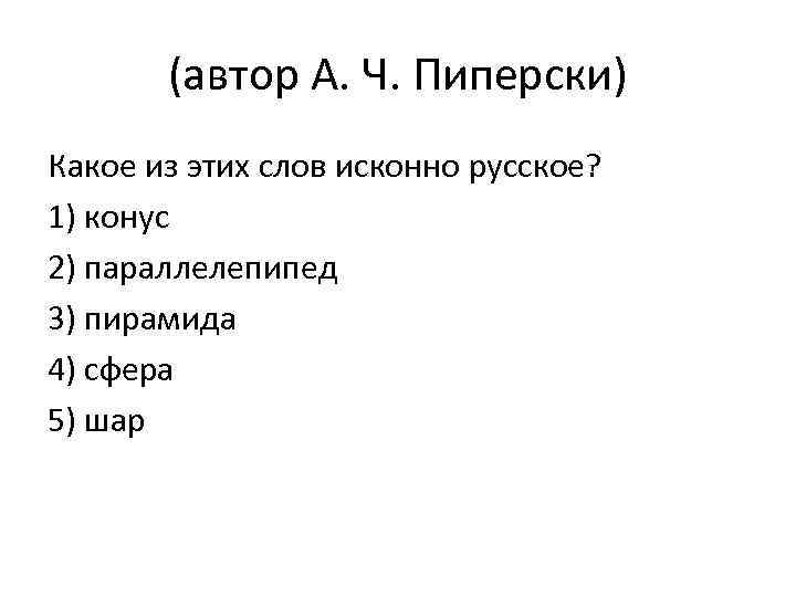 (автор А. Ч. Пиперски) Какое из этих слов исконно русское? 1) конус 2) параллелепипед