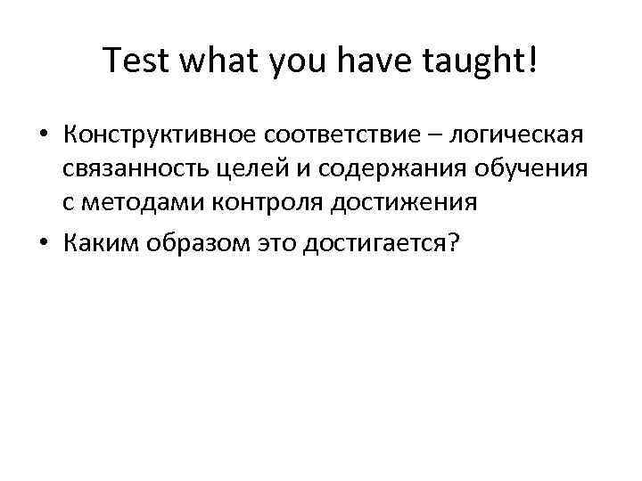 Test what you have taught! • Конструктивное соответствие – логическая связанность целей и содержания