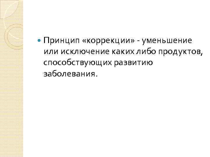  Принцип «коррекции» - уменьшение или исключение каких либо продуктов, способствующих развитию заболевания. 