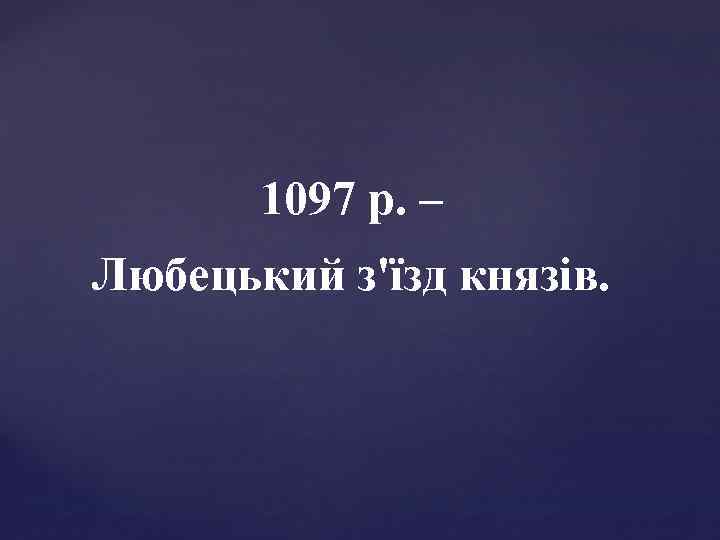 1097 р. – Любецький з'їзд князів. 