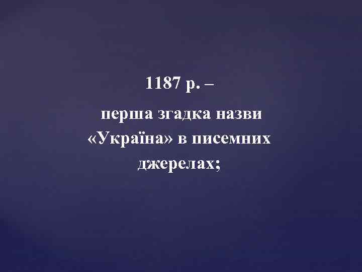 1187 р. – перша згадка назви «Україна» в писемних джерелах; 