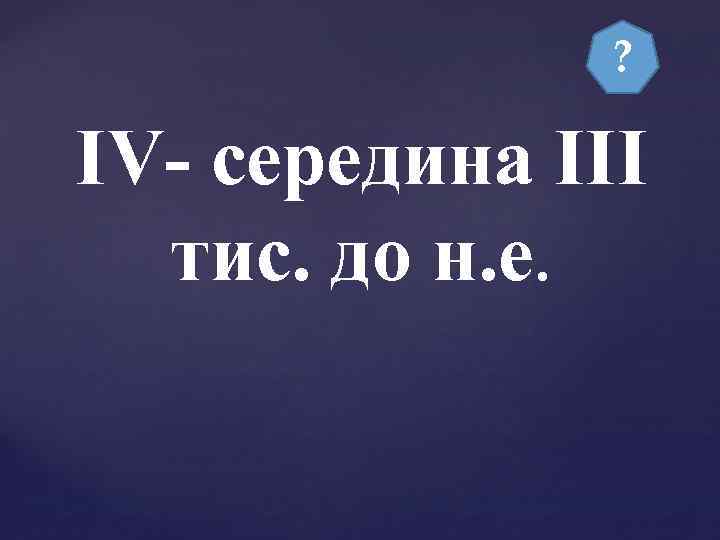 ? ІV- середина III тис. до н. е. 