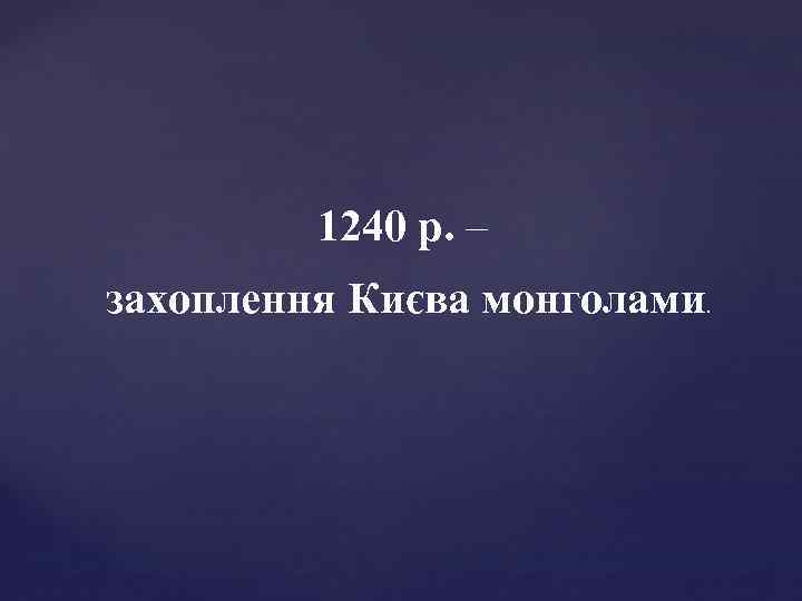 1240 р. – захоплення Києва монголами. 