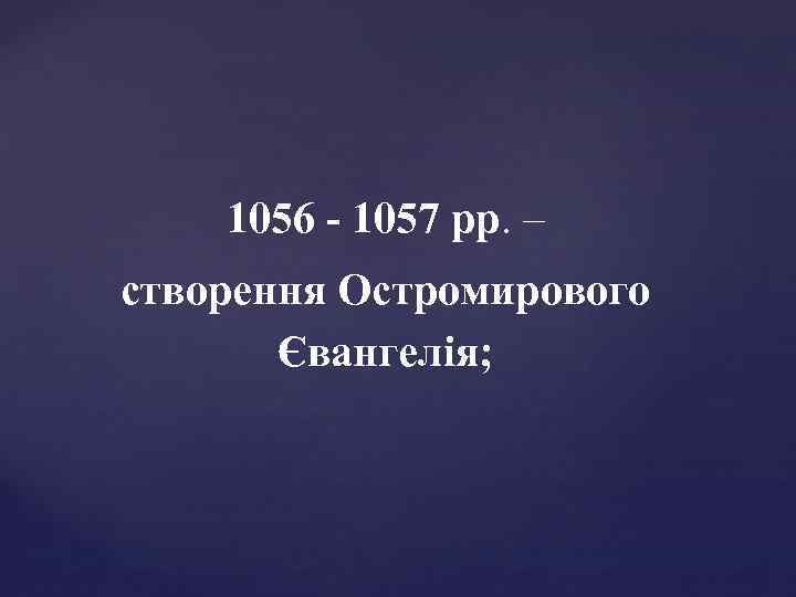 1056 - 1057 рр. – створення Остромирового Євангелія; 