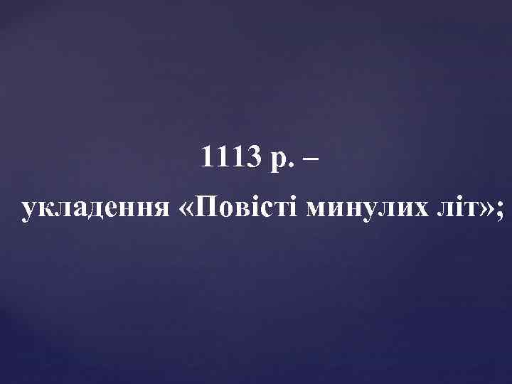 1113 р. – укладення «Повісті минулих літ» ; 