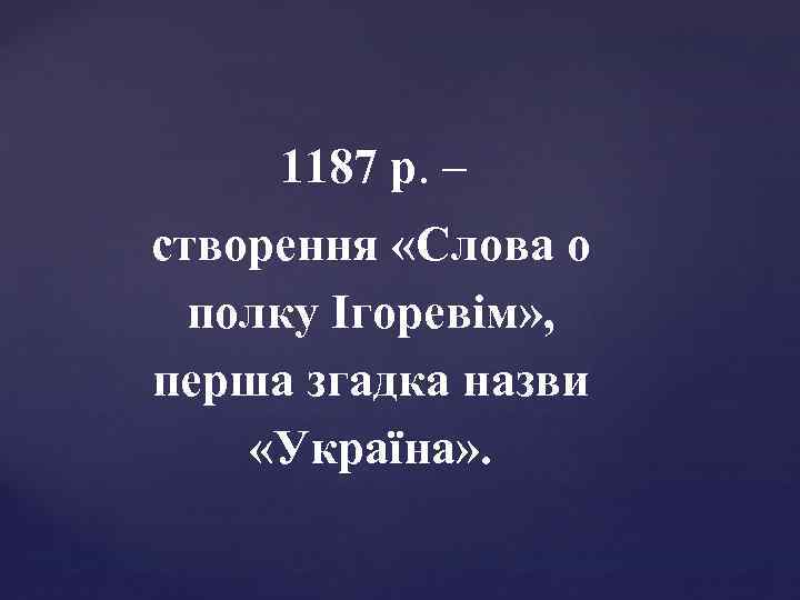 1187 р. – створення «Слова о полку Ігоревім» , перша згадка назви «Україна» .