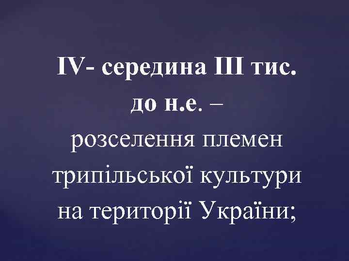 ІV- середина III тис. до н. е. – розселення племен трипільської культури на території