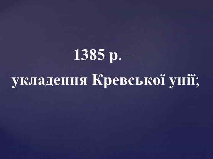 1385 р. – укладення Кревської унії; 