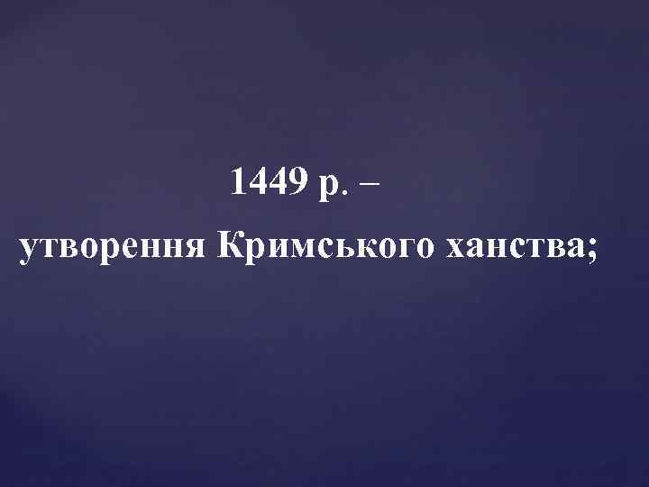 1449 р. – утворення Кримського ханства; 