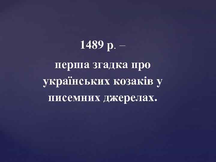 1489 р. – перша згадка про українських козаків у писемних джерелах. 